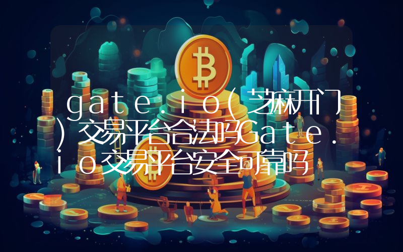 gate.io(芝麻开门)交易平台合法吗Gate.io交易平台安全可靠吗