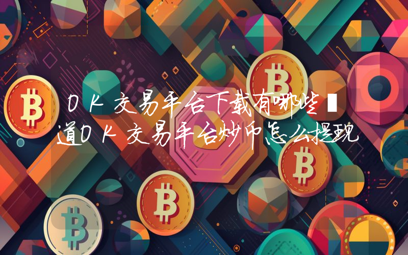 OK交易平台下载有哪些渠道OK交易平台炒币怎么提现