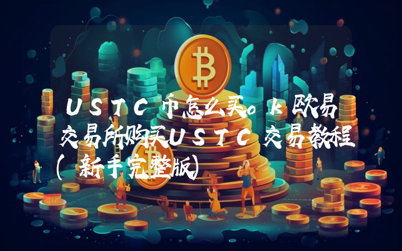 USTC币怎么买ok欧易交易所购买USTC交易教程(新手完整版)