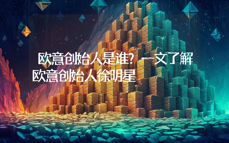 欧意创始人是谁？一文了解欧意创始人徐明星