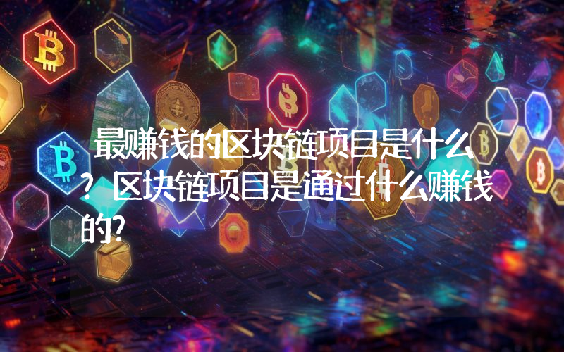 最赚钱的区块链项目是什么？区块链项目是通过什么赚钱的？