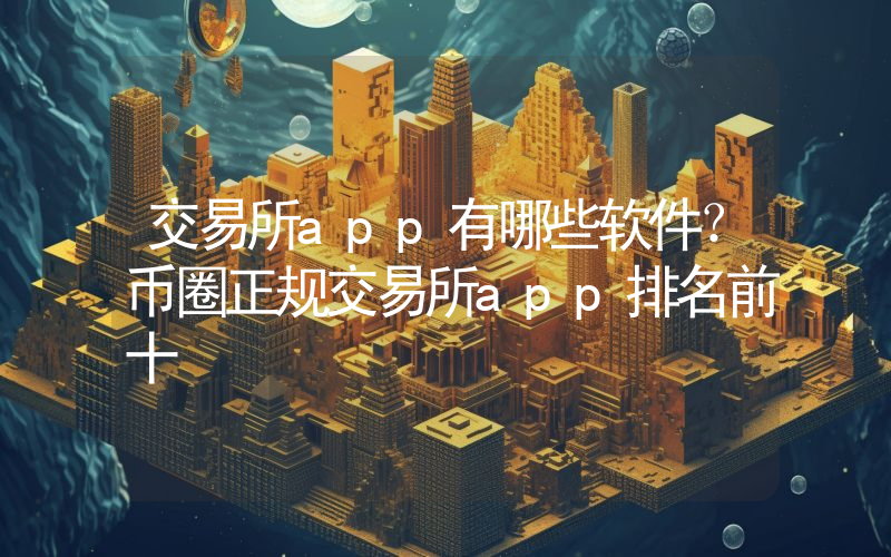 交易所app有哪些软件？币圈正规交易所app排名前十