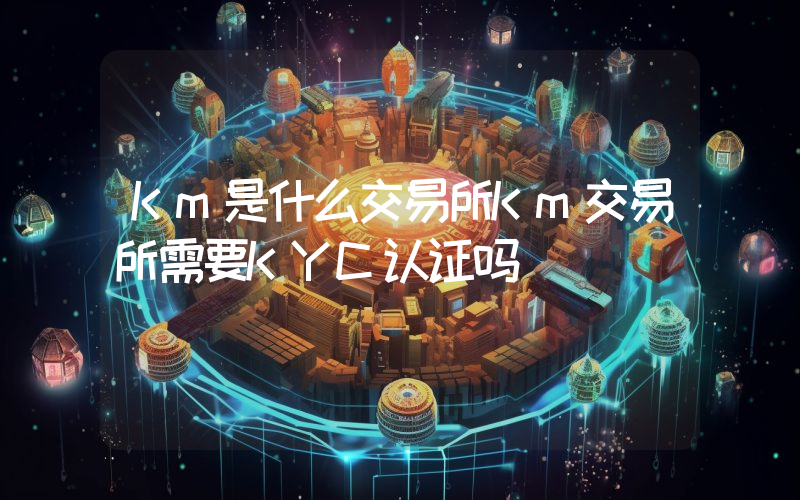 Km是什么交易所Km交易所需要KYC认证吗