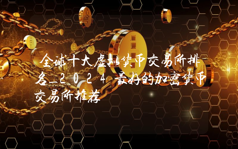 全球十大虚拟货币交易所排名_2024最好的加密货币交易所推荐
