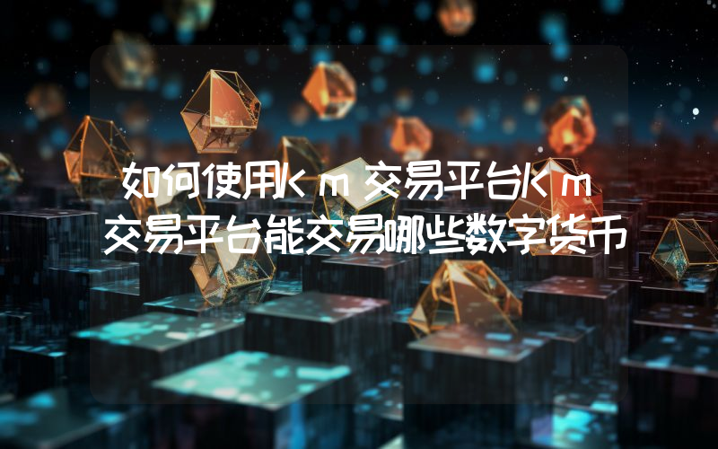 如何使用Km交易平台Km交易平台能交易哪些数字货币