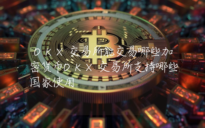 OKX交易所能交易哪些加密货币OKX交易所支持哪些国家使用
