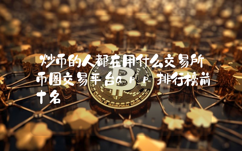 炒币的人都在用什么交易所币圈交易平台app排行榜前十名