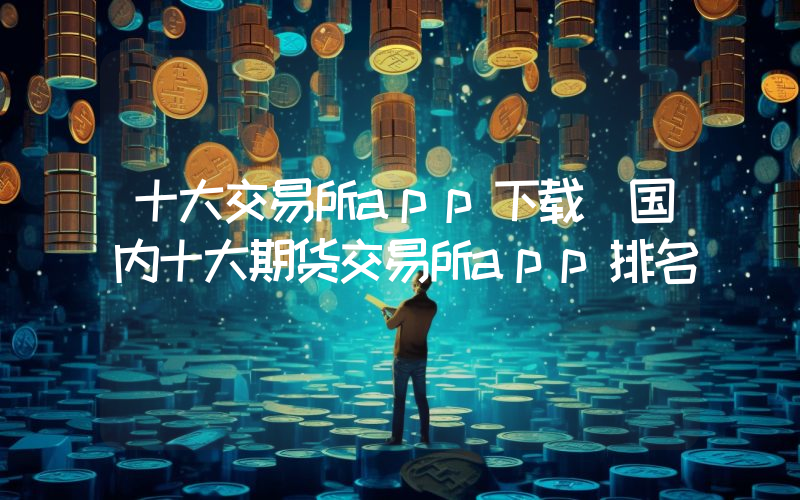 十大交易所app下载 国内十大期货交易所app排名