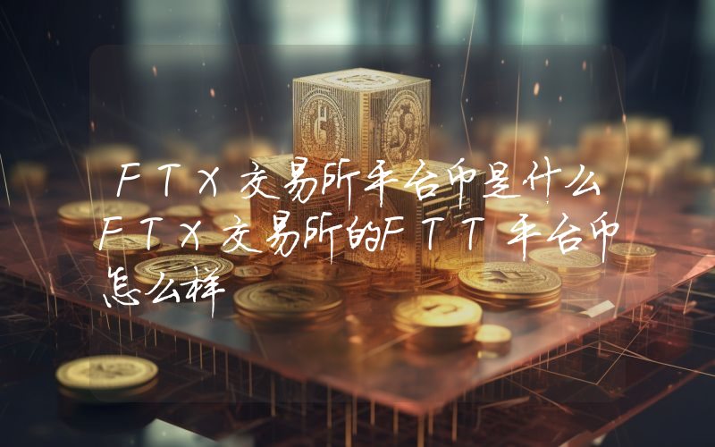 FTX交易所平台币是什么FTX交易所的FTT平台币怎么样