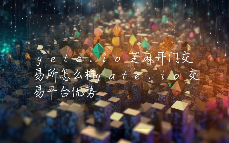 gete.io芝麻开门交易所怎么样gate.io交易平台优势