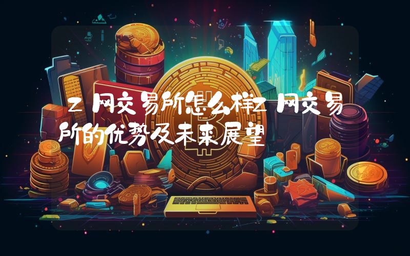 Z网交易所怎么样Z网交易所的优势及未来展望