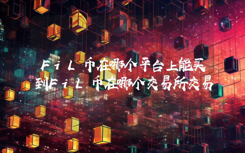 FiL币在哪个平台上能买到FiL币在哪个交易所交易