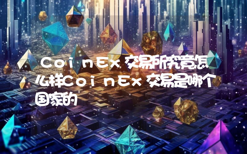 CoinEx交易所究竟怎么样CoinEx交易是哪个国家的