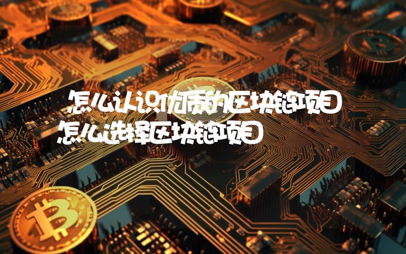 怎么认识优质的区块链项目怎么选择区块链项目