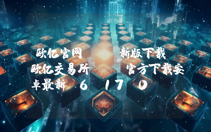 欧亿官网app新版下载-欧亿交易所app官方下载安卓最新V6.17.0