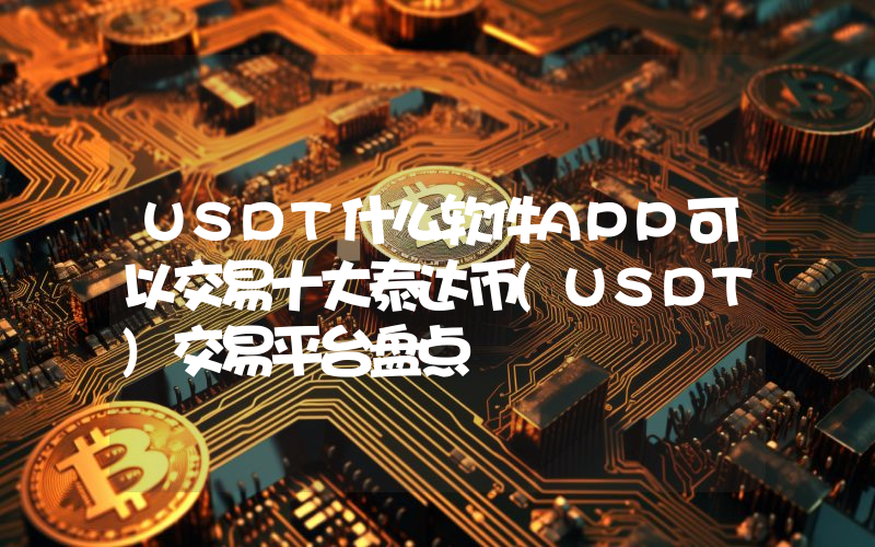 USDT什么软件APP可以交易十大泰达币(USDT)交易平台盘点