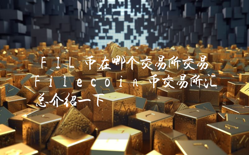 FIL币在哪个交易所交易Filecoin币交易所汇总介绍一下