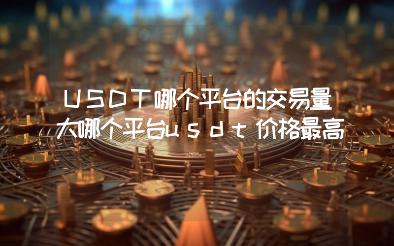 USDT哪个平台的交易量大哪个平台usdt价格最高