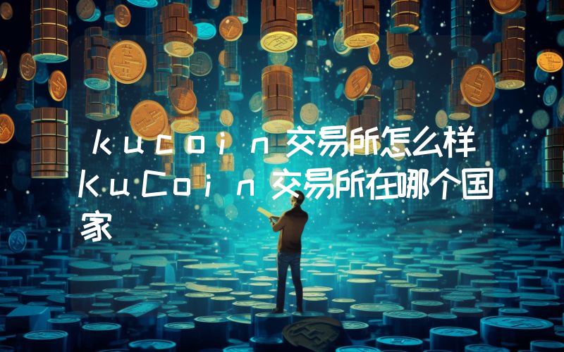 kucoin交易所怎么样KuCoin交易所在哪个国家