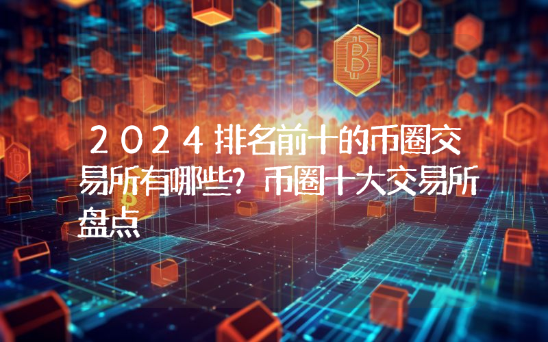 2024排名前十的币圈交易所有哪些？币圈十大交易所盘点