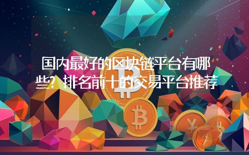 国内最好的区块链平台有哪些？排名前十的交易平台推荐