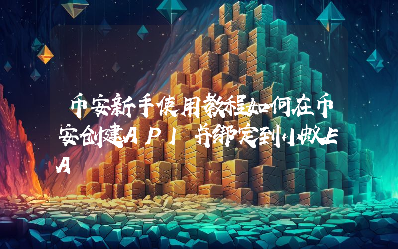 币安新手使用教程如何在币安创建API并绑定到小蚁EA