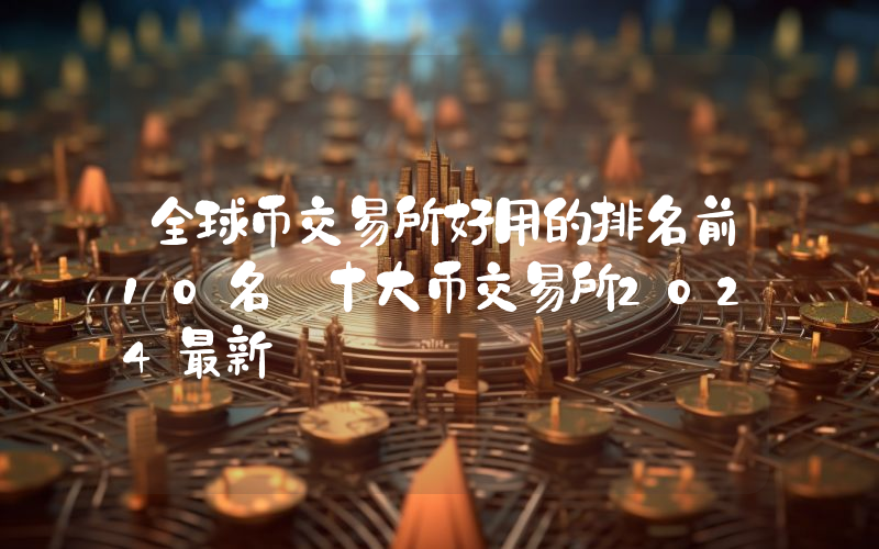 全球币交易所好用的排名前10名 十大币交易所2024最新