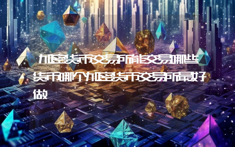 加密货币交易所能交易哪些货币哪个加密货币交易所最好做