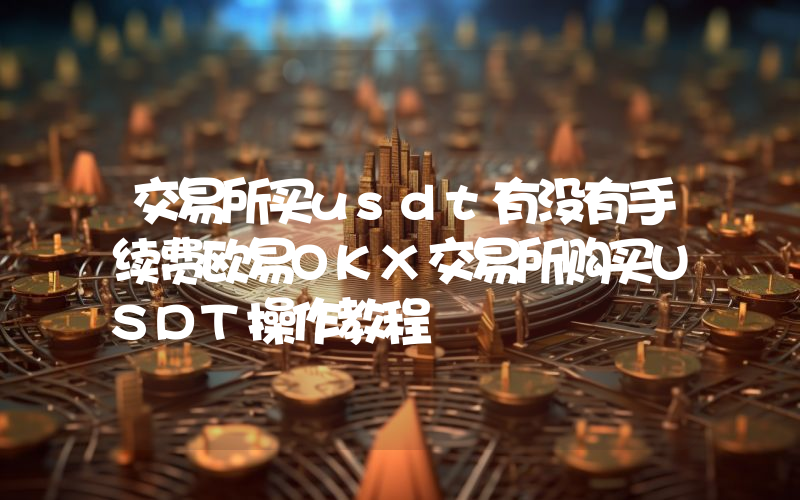 交易所买usdt有没有手续费欧易OKX交易所购买USDT操作教程