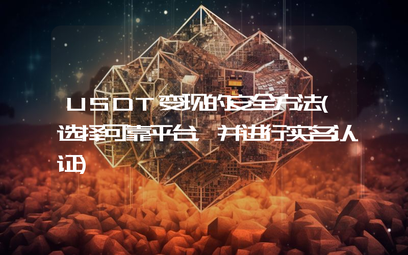 USDT变现的安全方法(选择可靠平台，并进行实名认证)