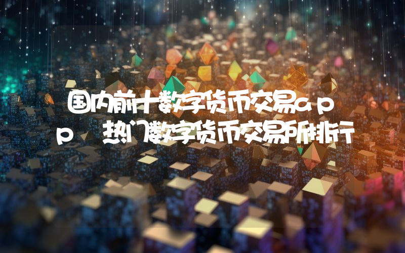 国内前十数字货币交易app 热门数字货币交易所排行
