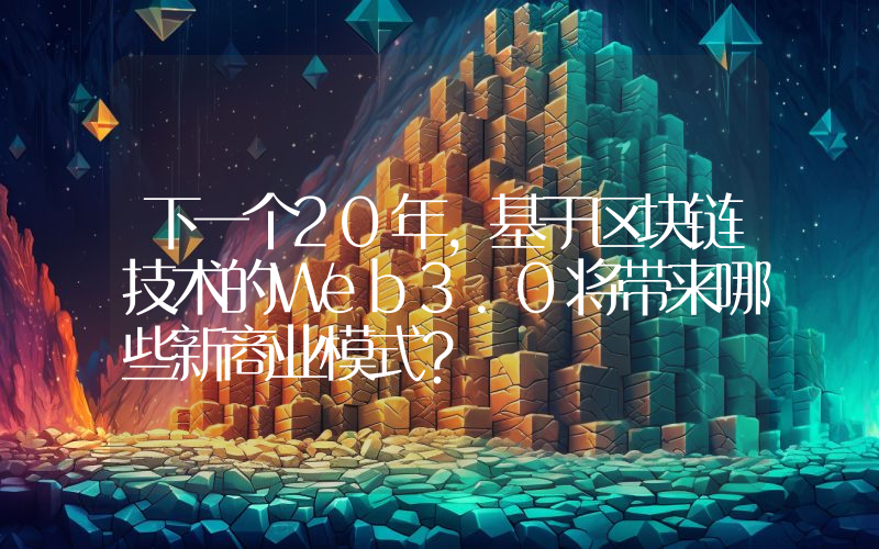 下一个20年,基于区块链技术的Web3.0将带来哪些新商业模式？