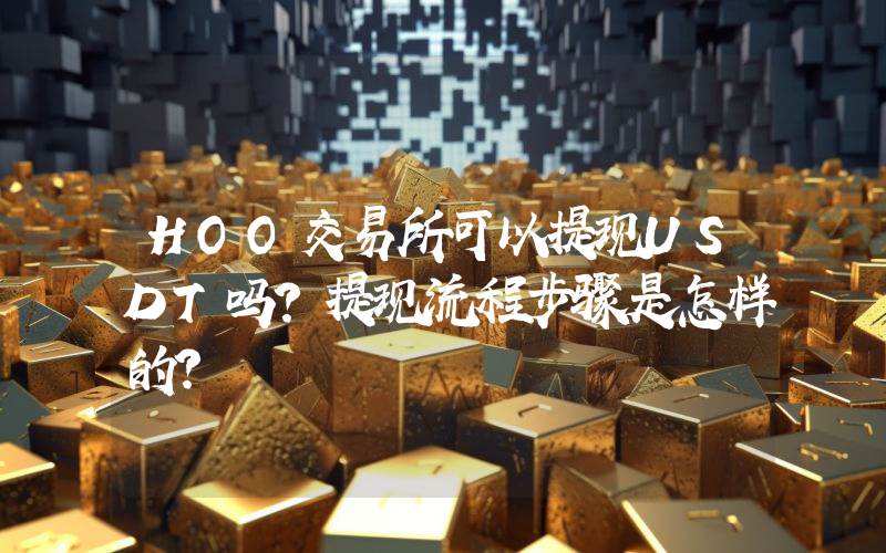 HOO交易所可以提现USDT吗？提现流程步骤是怎样的？