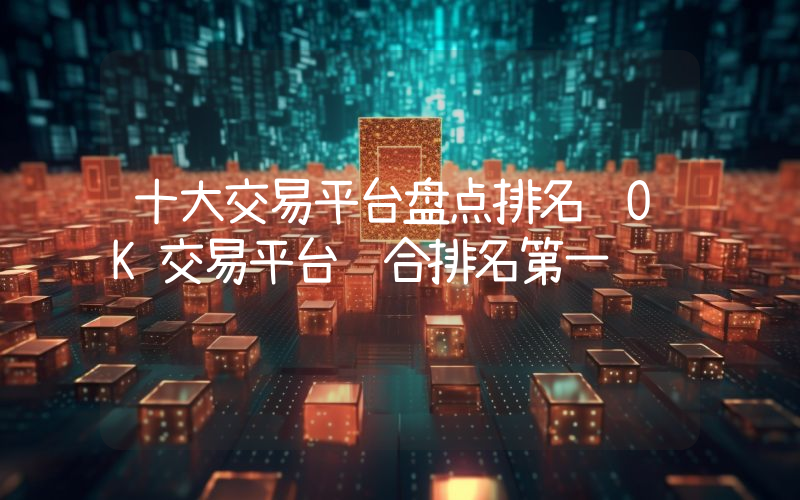 十大交易平台盘点排名 OK交易平台综合排名第一