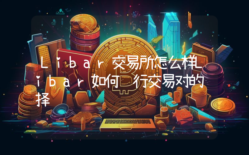 Libar交易所怎么样Libar如何进行交易对的选择
