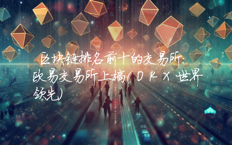 区块链排名前十的交易所：欧易交易所上榜(OKX世界领先)