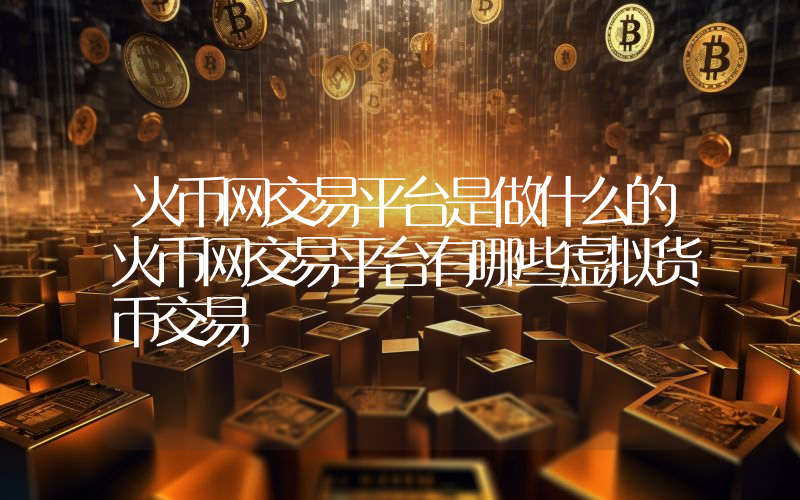 火币网交易平台是做什么的火币网交易平台有哪些虚拟货币交易