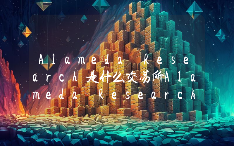 Alameda Research是什么交易所Alameda Research交易特点