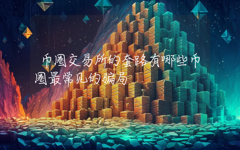 币圈交易所的套路有哪些币圈最常见的骗局