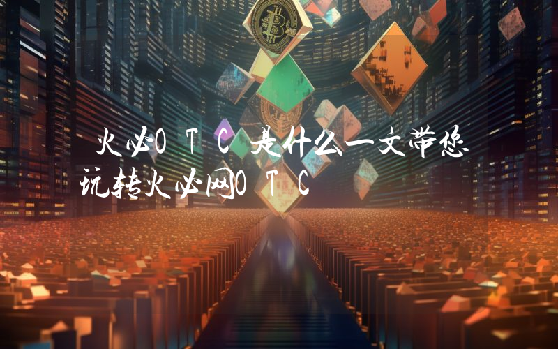 火必OTC是什么一文带您玩转火必网OTC