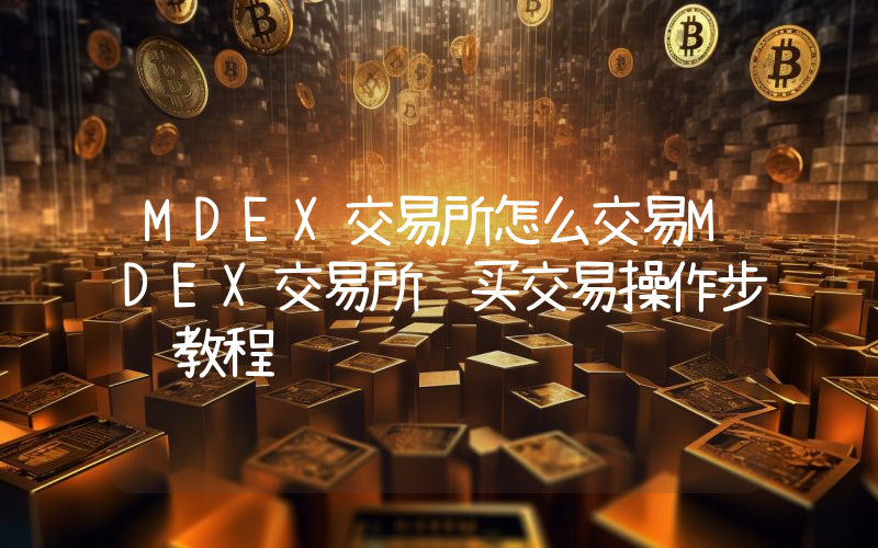 MDEX交易所怎么交易MDEX交易所购买交易操作步骤教程