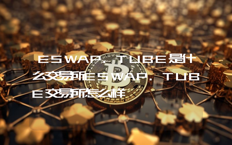 ESWAP.TUBE是什么交易所ESWAP.TUBE交易所怎么样