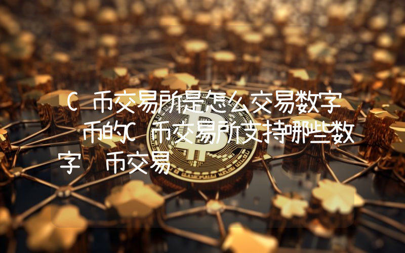 C币交易所是怎么交易数字货币的C币交易所支持哪些数字货币交易