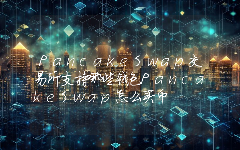 PancakeSwap交易所支持哪些钱包PancakeSwap怎么买币