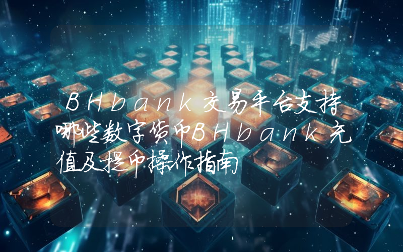 BHbank交易平台支持哪些数字货币BHbank充值及提币操作指南
