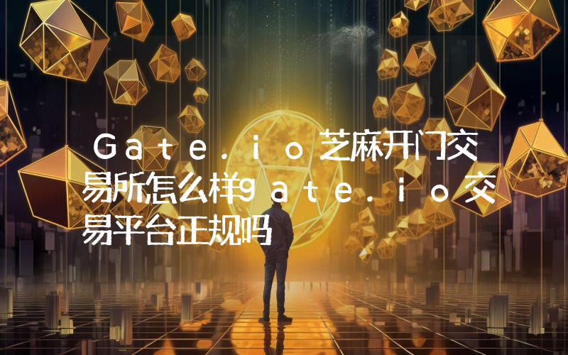 Gate.io芝麻开门交易所怎么样gate.io交易平台正规吗