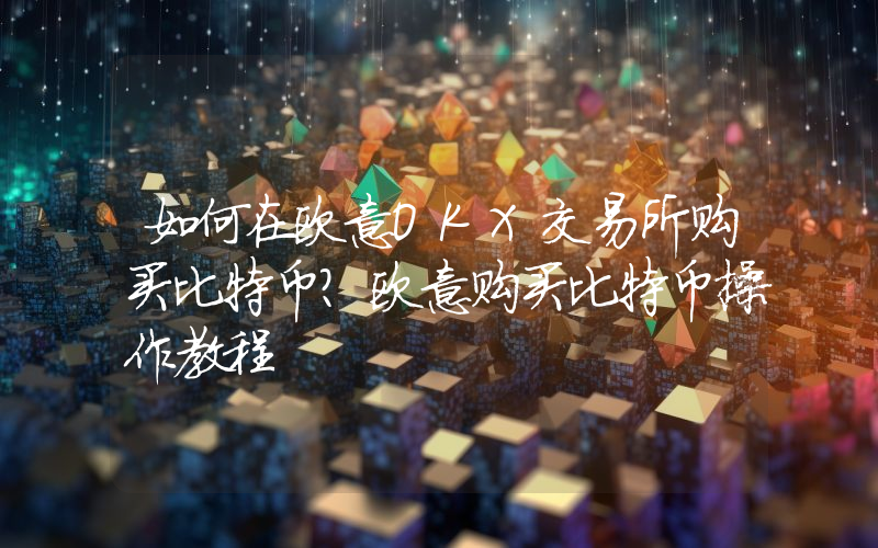 如何在欧意OKX交易所购买比特币？欧意购买比特币操作教程
