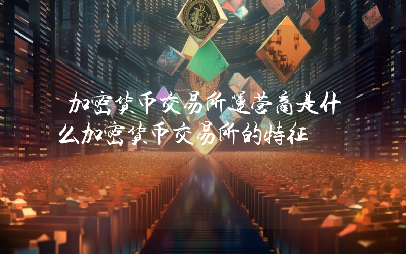 加密货币交易所运营商是什么加密货币交易所的特征