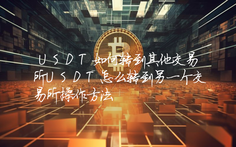USDT如何转到其他交易所USDT怎么转到另一个交易所操作方法