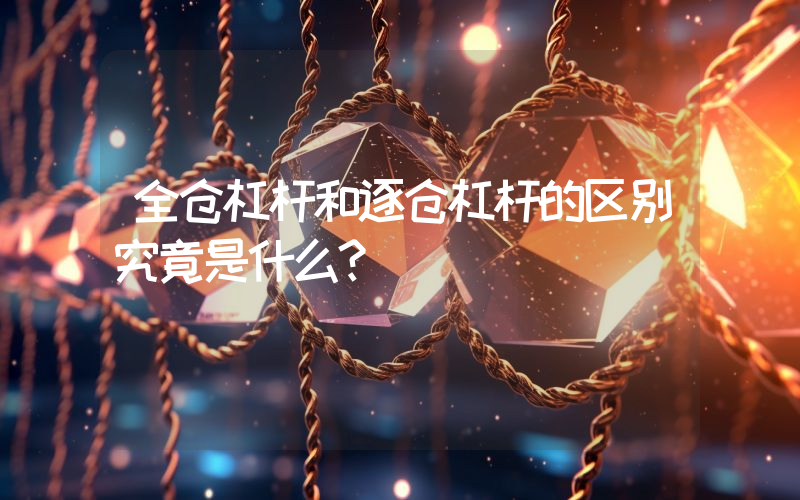 全仓杠杆和逐仓杠杆的区别究竟是什么？